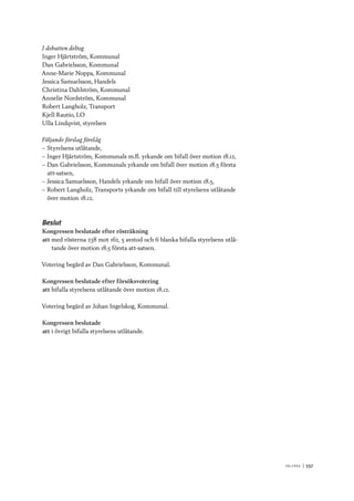 V ä lf ä r d 	|	557
I debatten deltog
Inger Hjärtström, Kommunal
Dan Gabrielsson, Kommunal
Anne-Marie Noppa, Kommunal
Jessica Samuelsson, Handels
Christina Dahlström, Kommunal
Annelie Nordström, Kommunal
Robert Langholz, Transport
Kjell Rautio, LO
Ulla Lindqvist, styrelsen
Följande förslag förelåg
–– Styrelsens utlåtande,
–– Inger Hjärtström, Kommunals m.fl. yrkande om bifall över motion 18.12,
–– Dan Gabrielsson, Kommunals yrkande om bifall över motion 18.5 första
att-satsen,
–– Jessica Samuelsson, Handels yrkande om bifall över motion 18.5,
–– Robert Langholz, Transports yrkande om bifall till styrelsens utlåtande
över motion 18.12.
Beslut
Kongressen beslutade efter rösträkning
att	med rösterna 238 mot 162, 5 avstod och 6 blanka bifalla styrelsens utlå-
tande över motion 18.5 första att-satsen.
Votering begärd av Dan Gabrielsson, Kommunal.
Kongressen beslutade efter försöksvotering
att	bifalla styrelsens utlåtande över motion 18.12.
Votering begärd av Johan Ingelskog, Kommunal.
Kongressen beslutade
att	i övrigt bifalla styrelsens utlåtande.
 
