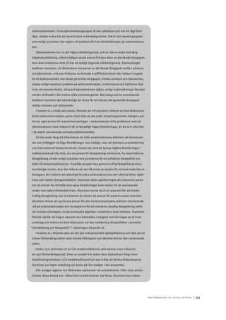 A r b e tsma r k n a d o c h s y ss e ls ätt n i n g 	|	333
arbetsmarknaden. Vissa tjänstemannagrupper är mer utbytbara och har ett lågt löne-
läge, medan andra har en mycket stark marknadsposition. Det är den senare gruppen
som enligt styrelsen, kan utgöra ett problem för hela lönebildningen på arbetsmarkna-
den.
Tjänstemännen har en allt högre utbildningsnivå, och en större andel med lång
högskoleutbildning, vilket möjligen skulle kunna förklara delar av det ökade lönegapet,
men även arbetarna inom LO har en tydligt stigande utbildningsnivå. Sammantaget
bedömer styrelsen, att åtminstone merparten av det ökade lönegapet mellan arbetare
och tjänstemän, inte kan förklaras av ändrade kvalifikationskrav eller faktorer koppla-
de till arbetsinnehåll. Det ökade generella lönegapet, mellan arbetare och tjänstemän,
skapar enligt styrelsen problem på arbetsmarknaden. Orättvisorna och klyftorna ökar
trots att svenska folket, inklusive tjänstemännen själva, enligt undersökningar förordar
mindre skillnader i lön mellan olika yrkeskategorier. Mot bakgrund av ovanstående
bedömer styrelsen det nödvändigt att verka för att minska det generella lönegapet
mellan arbetare och tjänstemän.
I motion 16.4 tredje att-satsen, föreslås att LOs styrelse initierar en bred diskussion
bland arbetsmarknadens parter med sikte på att under kongressperioden klargöra par-
ternas eget ansvar för industrinormeringen. I motionstexten lyfts problemet med att
tjänstemännen inom industrin får ut betydligt högre löneökningar, än de som slås fast
i de starkt normerande centrala kollektivavtalen.
LO har under lång tid eftersträvat att inför avtalsrörelserna definiera ett löneutrym-
me som möjliggör så höga löneökningar som möjligt, utan att äventyra sysselsättning
och internationell konkurrenskraft. Genom att centralt lyckas reglera löneökningar i
kollektivavtal på rätt nivå, ska utrymmet för löneglidning minimeras. En okontrollerad
löneglidning strider enligt styrelsen mot grunderna för en solidarisk lönepolitik och
leder till kompensationskrav. Enskilda grupper kan genom kraftig löneglidning vinna
kortsiktiga vinster, men det riskerar att ske till priset av skador för en bred majoritet av
löntagare. Det riskerar att allvarligt försvåra strävandena mot mer rättvisa löner, både
inom och mellan löntagarkollektiv. Styrelsen delar uppfattningen att industrins parter
har ett ansvar för att hålla sina egna löneökningar inom ramen för de normerande
nivåer man själva förhandlat fram. Styrelsen menar dock att ansvaret för att hindra
kraftig löneglidning ska ses bredare än såsom ett ansvar för parterna inom industrin.
Styrelsen menar att parternas ansvar för den konkurrensutsatta sektorns normerande
roll på arbetsmarknaden och strategierna för att motverka skadlig löneglidning behö-
ver utredas ytterligare, innan eventuella åtgärder i motionens anda initieras. Styrelsen
föreslår därför att frågan närmare ska behandlas i enlighet med förslaget att ta fram
underlag och initiera en bred diskussion om den solidariska lönepolitiken i avsnittet
”Lönebildning och lönepolitik” i inledningen till punkt 16.
I motion 16.7 föreslås dels att det nya industriavtalet ogiltigförklaras och dels att LO
kräver förhandlingsrätten med Svenskt Näringsliv och därmed återtar den normerande
rollen.
Under 2011 tecknade tre av LOs medlemsförbund, verksamma inom industrin,
ett nytt förhandlingsavtal. Delar av avtalet har sedan dess diskuterats flitigt inom
fackföreningsrörelsen. LOs medlemsförbund har stor frihet att teckna förbundsavtal.
Styrelsen ser ingen anledning att ändra på LOs stadgar i det avseendet.
LOs stadgar reglerar hur förbunden samverkar vid avtalsrörelser. Inför varje avtals-
rörelse fattas beslut om i vilken form avtalsrörelsen ska föras. Styrelsen kan rekom-
 