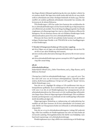 566	|	Ko n g r e ss p r oto k oll – L O s 2 7 e o r d i n a r i e k o n g r e ss 2 0 1 2
dan länge allmänt tillämpad uppfattning ska den som skadats i arbetet ha
ett starkare skydd. När lagen kom skulle starka skäl tala för att man skulle
avslå en arbetsskada som sedan riksdagen beslutade att ändra 1993. Det har
medfört att andelen godkända arbetsskador dramatiskt har minskat, där
kvinnorna är de största förlorarna.
TFA-försäkringen i AFA har under åren hanterat den avtalsbundna de-
len av arbetsskadeförsäkringen och har hunnit skaffa sig en hög kompetens
och effektivitet på området. Nu är det långa handläggningstider hos försäk-
ringskassan och alliansregeringen har visat en vilja att försämra villkoren för
löntagarna. För att eliminera denna risk och förbättra försäkringen borde
arbetsmarknadens parter få ta över arbetsskadeförsäkringen.
Eftersom det finns risk för att politiska beslut kommer att medföra yt-
terligare försämringar föreslår vi att TFA/AFA får ta över handläggningen
av hela försäkringen.
V föreslår LO-kongressen besluta ge LOs styrelse i uppdrag
att	driva frågan om att lagen om arbetsskadeförsäkringen ska ses över för
att bli en mer aktiv försäkring värd namnet,
att	även utreda andra alternativa lösningar där parterna får ett stort ansvar
samt
att	driva arbetsskadeförsäkringen genom exempelvis AFA Trygghetsförsäk-
ring eller annat bolag.
18.20
Arbetsskadeförsäkring
Industrifacket Metall avd 4, Södra Västerbotten, avd 5, Höga Kusten, avd 6,
Mellersta Norrland
I Sverige har vi haft tre arbetsskadeförsäkringar – 1977, 1993 och 2002. Tan-
ken med LAF 2002 var att kvinnors arbetssjukdomar, ospecifik muskel-
smärta, skulle kunna godkännas. I övrigt var LAF 1993 för ”skarpt” skriven,
därför förändringen 2002.
Som det ser ut i dagsläget får många av LOs medlemmar inte sina ar-
betssjukdomar godkända. En av anledningarna till att man inte uppfyller
LAF, som vi ser det, är att försäkringskassan har omorganiserats och att
arbetsskadenämnderna har försvunnit och det medborgerliga inflytandet
inte längre finns. Detta är högerregeringens förändringar. Den socialdemo-
kratiska partikongressen 2009 beslutade att det medborgerliga inflytandet
skulle återställas på något sätt.
Högerregeringens förändring av sjukpenning och sjukersättning har
medfört att allt färre kommer att få sina arbetsskador och livräntor prö-
vade. Därför var S-kongressens beslut om införande av arbetsskadesjukpen-
ning positiv.
Som det ser ut nu är arbetsskadeanmälningarna i många fall undermå-
liga, vilket kan medföra att försäkringskassan har svårt att fatta beslut på
ett korrekt underlag. Företagshälsovården bör därför vara behjälplig i sam-
band med exponerings- och arbetsskadeutredningar.
Försäkringskassan styrs i dag i alltför stor utsträckning av de försäkrings-
 