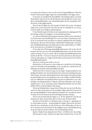 614	|	Ko n g r e ss p r oto k oll – L O s 2 7 e o r d i n a r i e k o n g r e ss 2 0 1 2
var nog bra det Wanja sa, men var det så bra för jämställdheten? Man för-
stod att i feminismen ligger något mer än jämställdhet. Där ligger makt.
Vi tog fram en handbok för jämställdhet i det fackliga arbetet, om fack-
lig feminism. Den ska du ha. Du ska läsa den. Det handlar lite om hur man
gör en jämställdhetsplan, men framförallt gäller det det strategiska. Den
ska du ha, så den lägger jag här.
Men du ska få något mer. Det kanske är fräckt, för nu har vi bestämt
något som ni inte kan backa från, fast det inte är verkställt än. Ja, ni kan,
men det skulle vara väldigt anmärkningsvärt.
Vi har faktiskt tagit ett beslut om att organisationens utgångspunkt för
det fackliga arbetet ska präglas av en feministisk grundsyn.
Ja, ni kan ju hålla på med våra gamla instrument. Men ni kan också få ett
nytt instrument som förpliktigar för er och som sätter LO på kartan. Det
är att ni vartannat år ska presentera en rapport utgående från den fackliga
feminismen, där man tittar på löner, arbetsvillkor, fördelningen av hemar-
bete, föräldraförsäkringen och våldet mot kvinnor, alla de delarna. Vi håller
på att utveckla det nu, så jobbet är i full gång.
Vi har döpt det till Sveriges jämställdhetsbarometer. Det är bra, för då
kommer det inte att vara LOs jämställdhetsbarometer som de kan kicka
undan och säga: Vi har en annan. Här är Sveriges jämställdhetsbarometer,
kanske så där den 7–8 mars vartannat år ska den presenteras. Den ska pre-
senteras nästa gång 2014. I lagom tid till nästa val presenterar LO sin första
jämställdhetsbarometer.
Det är ett verktyg som ni får av oss nu!
Med det har vi väl visat att vi inte trodde att vi skulle få en LO-ledning
som inte ville jobba med jämställdhet, utan vi trodde att vi skulle få en LO-
ledning som tog detta med jämställdhet på allvar.
Sedan finns det en bok som jag tror har legat i kongressväskorna: Sju
fackliga betraktelser över den ekonomiska krisen. Det är sju fackliga kamrater
från Europa: Anna Rea, förbundssekreterare från Italien, Bernadette Ségol,
vår generalsekreterare i Europafacket som ni har träffat, Cándido Méndez,
som var ordförande i Europafacket före mig och är ordförande i en av våra
fackliga centralorganisationer i Spanien, François Chérèque, som är gene-
ralsekreterare i en av de franska, Harri Taliga från Estland, Jan Guz från
OPZZ i Polen och Roar Flåthen från Norge.
Det är sju fackliga ledare. Jag ger dem till dig, fast inte så att du får dem
som de är. Men de personerna och ytterligare några andra har lovat att de
ska vara dig behjälplig. Vi måste jobba på europeisk nivå – det går inte annat.
Vi måste ha ett bra nätverk med våra fackliga kamrater i Europa.
Det är inte så himla lätt för någon av er. Ni har jobbat lite med det på
branschnivå. Men att bara kliva rätt in i det är inte så himla enkelt.
Det här är första delen i en skriftserie som vi ska ge ut – jag hoppas att
ni vill fortsätta med det – kring fackliga EU-frågor. Men de här sju skrev
detta för att vi skulle göra en bok till den nya LO-ordföranden, och de vet
att i och med att de har skickat de här inläggen har de också förbundit sig
att ge det stöd som du kan behöva i det Europafackliga arbetet.
Jag har två gåvor kvar, så jag ska snart sluta – ni behöver inte vara oroliga.
Här har jag en t-shirt. Jag ska inte säga vilken storlek det är. Jo, XL står
 