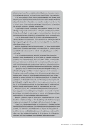 A r b e tsma r k n a d o c h s y ss e ls ätt n i n g 	|	347
arbetslivserfarenheter. Även om praktik inte leder till arbete på arbetsplatsen, kan en
bra praktikplats ge referenser och färdigheter som är värdefulla på arbetsmarknaden.
För att säkra kvalitet och minska riskerna för negativa effekter, som oönskad undan-
trängning, anser LO att praktikanter ska knytas till en handledare. Det blir då tydligare
att praktikanten ska lära av handledaren och inte utföra reguljärt arbete. LO anser vida-
re att det är av stor vikt att handledarskapet präglas av kontinuitet och att handledaren
inte byts annat än när det är befogat av utbildningsskäl.
LO föreslår även, i syfte att säkra kvalitén på praktikplatser, att såväl privata som
offentliga arbetsgivare får ersättning för den praktikplats som arbetsgivaren ställt till
förfogande. LOs förslag är att varje deltagare i arbetspraktik ska ha en särskild handle-
dare och att arbetsgivaren kompenseras för handledningen genom en handledarpeng.
LO har vid flertal tillfällen framfört sin syn på hur arbetsmarknadspolitiken bör
utformas till arbetsmarknadsministern. LO har bland annat valt att tydliggöra vilket vik-
tigt inslag praktik utgör, för en fungerande arbetsmarknadspolitik, givet att det finns
väl avvägda handledarresurser.
Motion 16.14 hävdar att Lagen om anställningsskydd, LAS, alltmer urholkas och att
LO-förbundens medlemmar därför behöver känna sig tryggare i sin anställning. För att
uppnå det föreslår motionen att LO ska verka för en återgång till 1935 års arbetsför-
medlingslag.
För att LO-förbundens medlemmar ska känna sig tryggare i sina anställningar
bedriver LO arbete på flera olika håll. Det är LOs mening att tryggheten kopplat till en
anställning beror på flertalet faktorer. Bland annat så kan en bättre arbetslöshetsför-
säkring, en bättre rustande, utbildande aktiv arbetsmarknadspolitik, och komplette-
rande omställningsförsäkringar, tillsammans ge trygghet och god omställningsförmå-
ga som blir allt viktigare på arbetsmarknaden där strukturomvandlingen sker snabbt.
Lag (1935:113) med vissa bestämmelser om arbetsförmedling, här kallad 1935 års
arbetsförmedlingslag, innehöll bland annat skrivningar som i princip innebar ett
förbud mot privata arbetsförmedlingar. En stor del av skrivningarna handlade också
om böter för den som bedrivit vinstdrivande arbetsförmedling. Andra delar av lagen
handlade om tillstånd som kunde ges av arbetsmarknadsstyrelsen (en myndighet som
upphört) och om tillstånd till vinstdrivande arbetsförmedling som ”Konungen” kunde
ge. Att återgå till en lag från 1935 med denna utformning är varken relevant eller möj-
ligt. För att LO-förbundens medlemmar ska känna sig tryggare i sin anställning finns
det andra metoder som passar bättre utefter hur arbetsmarknaden ser ut i dag.
Motionerna 16.15 och 16.16 handlar båda om främjandelagen ur olika perspektiv.
Lagen (1974:13) om vissa anställningsfrämjande åtgärder, den så kallade främjandela-
gen, behandlar varsel vid driftsinskränkning och åtgärder för att främja anställning av
äldre arbetstagare och arbetstagare med nedsatt arbetsförmåga.
Motion 16.15 behandlar frågan om att fler behövs i arbete och att alla kan och öns-
kar arbeta, men att alla samtidigt har olika förutsättningar och att arbetslivets anpass-
ning är en springande punkt för att möjliggöra så fler kan arbeta efter förmåga.
Paragraf 8–13 i främjandelagen handlar om att arbetsgivare är skyldig att överlägga
med arbetsförmedlingen och berörda arbetstagarorganisationer om åtgärder för redan
anställda, som att förbättra arbetsförhållanden, och åtgärder för att trygga fortsatt
anställning för redan anställda äldre arbetstagare eller arbetstagare med nedsatt för-
måga. Lagen säger också att överläggningar ska ske om åtgärder för att främja nyan-
ställning av äldre arbetstagare eller arbetstagare med nedsatt arbetsförmåga.
 