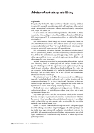 312	|	Ko n g r e ss p r oto k oll – L O s 2 7 e o r d i n a r i e k o n g r e ss 2 0 1 2
Arbetsmarknad och sysselsättning
Anförande
Wanja Lundby-Wedin, LOs ordförande: Det var väl en bra inledning till debat-
ten att vi fick lyssna till sysselsättningspolitik och kopplingen till så mycket
annat – att den inte lever i ett eget vakuum, som den fick göra i den debatt
som vi nyss har lyssnat till.
”Vi lever numer i ett fullsysselsättningssamhälle. Arbetslöshet av större
omfattning eller varaktighet är inte längre tillåten. Detta är en förändring
i förutsättningarna för den ekonomiska politiken av näst intill revolutio-
när innebörd.”
Det är klart att man förstår att jag inte talar om Sverige i dag. Det är ett
citat från LO-ekonomen Gösta Rehn från en artikel som han skrev i den
socialdemokratiska tidskriften Tiden 1948. Det är också inledningen till
styrelsens rapport till kongressen om full sysselsättning.
Det var länge sant, precis som någon sa i diskussionen: Politikernas mål
var full sysselsättning, välfärd, tillväxt och utveckling. Vi levde länge i den
tron. Det var det samhälle som jag växte upp när jag föddes 1952. Det var
då jag tog mina första steg ut i arbetslivet. Jag tror att jag kan dela det med
så många andra i min generation.
Jag hade bara gått grundskolan. Jag började jobba på långvården. Jag fick
min utbildning betald av landstinget, och den var inte bara betald, utan
jag fick utbildning med full lön. Jag vill minnas att jag fick skriva på att jag
skulle lova att jobba kvar två år efter avslutad utbildning. Det tyckte jag
var ett ganska rimligt åtagande, efter att ha fått betald utbildning. Sedan
kunde jag köpa min första bostad, för på den tiden var inte bostäderna i
Stockholms förorter särskilt dyra.
Den situationen hade vi då. Men den ekonomiska krisen i början av
1990-talet har ju förändrat detta drastiskt, och vi vet hur situationen är för
unga människor i dag. Det är ring-och-spring-vik för många av dem, om
de ens får något över huvud taget. Och att köpa sig en bostad eller att få ett
hyreskontrakt är näst intill omöjligt för en ung människa i dag.
De delade turer som vi tog kampen mot när jag jobbade – för då var det
delade turer i vården – så att de försvann någon gång i slutet att 70-talet,
de är numera faktum igen.
Mycket har gått tillbaka från den situation som vi hade, så det är inte så
konstigt om dagens ungdomar inte har samma framtidstro som vi kunde
ha, trots att vi inte hade någon högre utbildning och trots att vi var väldigt
nöjda med att jobba i de yrken som vi tycker att människor ska vara nöjda
och stolta över att fortfarande jobba i.
Därför är kampen för full sysselsättning den absolut viktigaste uppgif-
ten. Det är kring det som hela vår politik bygger, och det är egentligen det
jag tänkte ägna några minuter till nu, kanske mindre än att prata om vår
politik för full sysselsättning kopplat till jobben, utan mer av det som också
ligger under rubriken Full sysselsättning. Nu har vi ju hört så mycket om
just den politiken.
 