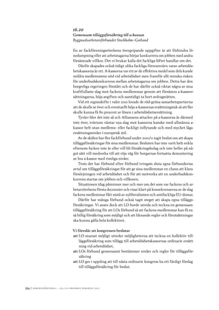 354	|	Ko n g r e ss p r oto k oll – L O s 2 7 e o r d i n a r i e k o n g r e ss 2 0 1 2
16.20
Gemensam tilläggsförsäkring till a-kassan
Byggnadsarbetareförbundet Stockholm–Gotland
En av fackföreningsrörelsens övergripande uppgifter är att förhindra lö-
nedumpning eller att arbetstagarna börjar konkurrera om jobben med andra
försämrade villkor. Det vi brukar kalla det fackliga löftet handlar om det.
Därför skapades också tidigt olika fackliga försvarsvärn varav arbetslös-
hetskassorna är ett. A-kassorna var ett av de effektiva medel som dels kunde
mildra medlemmens nöd vid arbetslöshet men framför allt minska risken
för underbudskonkurrens mellan arbetstagarna om jobben. Detta har den
borgerliga regeringen förstått och de har därför också riktat några av sina
kraftfullaste slag mot fackens medlemmar genom att försämra a-kasseer-
sättningarna, höja avgiften och samtidigt ta bort avdragsrätten.
Vid ett regimskifte i valet 2010 lovade de röd-gröna samarbetspartierna
att de skulle se över och eventuellt höja a-kassornas ersättningstak så att fler
skulle kunna få 80 procent av lönen i arbetslöshetsersättning.
Tyvärr blev det inte så och Alliansens attacker på a-kassorna är därmed
inte över, tvärtom väntar nya slag mot kassorna kanske med allmänna a-
kassor helt utan medlems- eller fackligt inflytande och med mycket låga
ersättningsnivåer i europeisk stil.
Av de skälen har fler fackförbund under 2010/11 tagit beslut om att skapa
tilläggsförsäkringar för sina medlemmar. Besluten har inte varit helt enkla
eftersom facken inte är eller vill bli försäkringsbolag och inte heller på nå-
got sätt vill medverka till att röja väg för borgarnas fortsatta demontering
av bra a-kassor med rimliga nivåer.
Trots det har förbund efter förbund tvingats sluta egna förbundsvisa
avtal om tilläggsförsäkringar för att ge sina medlemmar en chans att klara
försörjningen vid arbetslöshet och för att motverka att en underbudskon-
kurrens startas om jobben och villkoren.
Situationen idag påminner mer och mer om det som var fackens och ar-
betarrörelsens första decennier och visar klart på konsekvenserna av de slag
fackens medlemmar fått utstå av nyliberalismen och antifackliga EU-domar.
Därför har många förbund också tagit steget att skapa egna tilläggs-
försäkringar. Vi anser dock att LO borde utreda och teckna en gemensam
tilläggsförsäkring för att LOs förbund så att fackens medlemmar kan få en
så billig försäkring som möjligt och att liknande regler och förutsättningar
ska kunna gälla hela kollektivet.
Vi föreslår att kongressen beslutar
att	LO snarast möjligt utreder möjligheterna att teckna en kollektiv til�-
läggsförsäkring som tillägg till arbetslöshetskassornas ordinarie ersätt-
ning vid arbetslöshet,
att	LOs förbund gemensamt bestämmer nivåer och regler för tilläggsför-
säkring
att	LO ges i uppdrag att till nästa ordinarie kongress ha ett färdigt förslag
till tilläggsförsäkring för beslut.
 