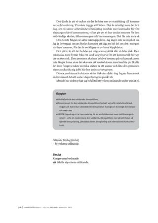 316	|	Ko n g r e ss p r oto k oll – L O s 2 7 e o r d i n a r i e k o n g r e ss 2 0 1 2
Det fjärde är att vi tycker att det behövs mer av statsbidrag till kommu-
ner och landsting. Vi måste trygga välfärden. Det är orimligt som det är i
dag, att en sämre arbetslöshetsförsäkring innebär mer kostnader för för-
sörjningsstödet i kommunerna, vilket gör att vi drar undan resurser för den
nödvändiga skolan, äldreomsorgen och barnomsorgen. Det får inte vara så.
Den femte frågan är aktiv näringspolitik. Jag säger inte så mycket nu.
Jag är övertygad om att Stefan kommer att säga en hel del om det i morgon
när han kommer, för det är verkligen en av hans käpphästar.
Det sjätte är att det behövs en migrationspolitik där vi delar risk. Den
människa som flyttar från ett land långt borta för att komma till Sverige
tar en stor risk. Den personen ska inte behöva komma på ett kontrakt som
inte längre finns, utan det ska vara ett kontrakt som man kan lita på. Skulle
det inte fungera måste svenska staten ta ett ansvar och låta den personen
stanna och söka sig jobb här hos andra arbetsgivare.
De sex punkterna är det som vi ska diskutera här i dag. Jag ser fram emot
en intressant debatt under dagordningens punkt 16.
Men de här orden yrkar jag bifall till styrelsens utlåtande under punkt 16.
Kappan
att	hålla fast vid den solidariska lönepolitiken,
att	inom ramen för den solidariska lönepolitiken fortsatt verka för relativlöneföränd-
ringar som motverkar värdediskriminering mellan manligt och kvinnligt dominerade
sektorer samt
att	LO får i uppdrag att ta fram underlag för en bred diskussion inom fackföreningsrö-
relsen i syfte att modernisera den solidariska lönepolitiken med särskilt fokus på
ojämlik lönespridning, jämställda löner, löneglidning och internationell konkurrens-
kraft.
Följande förslag förelåg
–– Styrelsens utlåtande.
Beslut
Kongressen beslutade
att	bifalla styrelsens utlåtande.
 