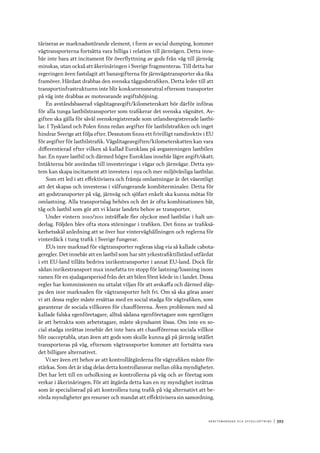 A r b e tsma r k n a d o c h s y ss e ls ätt n i n g 	|	393
täriseras av marknadsstörande element, i form av social dumping, kommer
vägtransporterna fortsätta vara billiga i relation till järnvägen. Detta inne-
bär inte bara att incitament för överflyttning av gods från väg till järnväg
minskas, utan också att åkerinäringen i Sverige fragmenteras. Till detta har
regeringen även fastslagit att banavgifterna för järnvägstransporter ska öka
framöver. Hårdast drabbas den svenska tåggodstrafiken. Detta leder till att
transportinfrastrukturen inte blir konkurrensneutral eftersom transporter
på väg inte drabbas av motsvarande avgiftshöjning.
En avståndsbaserad vägslitageavgift/kilometerskatt bör därför införas
för alla tunga lastbilstransporter som trafikerar det svenska vägnätet. Av-
giften ska gälla för såväl svenskregistrerade som utlandsregistrerade lastbi-
lar. I Tyskland och Polen finns redan avgifter för lastbilstrafiken och inget
hindrar Sverige att följa efter. Dessutom finns ett frivilligt ramdirektiv i EU
för avgifter för lastbilstrafik. Vägslitageavgiften/kilometerskatten kan vara
differentierad efter vilken så kallad Euroklass på avgasreningen lastbilen
har. En nyare lastbil och därmed högre Euroklass innebär lägre avgift/skatt.
Intäkterna bör användas till investeringar i vägar och järnvägar. Detta sys-
tem kan skapa incitament att investera i nya och mer miljövänliga lastbilar.
Som ett led i att effektivisera och främja omlastningar är det väsentligt
att det skapas och investeras i välfungerande kombiterminaler. Detta för
att godstransporter på väg, järnväg och sjöfart enkelt ska kunna mötas för
omlastning. Alla transportslag behövs och det är ofta kombinationen båt,
tåg och lastbil som gör att vi klarar landets behov av transporter.
Under vintern 2010/2011 inträffade fler olyckor med lastbilar i halt un-
derlag. Följden blev ofta stora störningar i trafiken. Det finns av trafiksä-
kerhetsskäl anledning att se över hur vinterväghållningen och reglerna för
vinterdäck i tung trafik i Sverige fungerar.
EUs inre marknad för vägtransporter regleras idag via så kallade cabota-
geregler. Det innebär att en lastbil som har sitt yrkestrafiktillstånd utfärdat
i ett EU-land tillåts bedriva inrikestransporter i annat EU-land. Dock får
sådan inrikestransport max innefatta tre stopp för lastning/lossning inom
ramen för en sjudagarsperiod från det att bilen först körde in i landet. Dessa
regler har kommissionen nu uttalat viljan för att avskaffa och därmed släp-
pa den inre marknaden för vägtransporter helt fri. Om så ska göras anser
vi att dessa regler måste ersättas med en social stadga för vägtrafiken, som
garanterar de sociala villkoren för chaufförerna. Även problemen med så
kallade falska egenföretagare, alltså sådana egenföretagare som egentligen
är att betrakta som arbetstagare, måste skyndsamt lösas. Om inte en so-
cial stadga inrättas innebär det inte bara att chaufförernas sociala villkor
blir oacceptabla, utan även att gods som skulle kunna gå på järnväg istället
transporteras på väg, eftersom vägtransporter kommer att fortsätta vara
det billigare alternativet.
Vi ser även ett behov av att kontrollåtgärderna för vägtrafiken måste för-
stärkas. Som det är idag delas detta kontrollansvar mellan olika myndigheter.
Det har lett till en urholkning av kontrollerna på väg och av företag som
verkar i åkerinäringen. För att åtgärda detta kan en ny myndighet inrättas
som är specialiserad på att kontrollera tung trafik på väg alternativt att be-
rörda myndigheter ges resurser och mandat att effektivisera sin samordning.
 