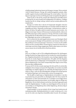 398	|	Ko n g r e ss p r oto k oll – L O s 2 7 e o r d i n a r i e k o n g r e ss 2 0 1 2
schablonmässig beskattning baserat på fartygens tonnage. Detta används
i alla EU-länder förutom i Sverige, där vanlig företagsskatt används, vilket
medför negativa konkurrensförutsättningar för svensk sjöfart. Nu är det
dags att regeringen tar fram ett förslag på svensk tonnageskatt för sjöfarten.
Vidare är det av vikt att EU, ensamt eller tillsammans med IMO, finner
en lösning för att starta handel med utsläppsrätter för sjöfarten. Utsläpps-
handeln kan bli ett viktigt verktyg i arbetet med att minska sjöfartens kli-
matpåverkan.
Sverige är en halvö. Om vi ska ha ett fungerande näringsliv i hela lan-
det, måste hamnarna ha förutsättningar att utvecklas utifrån de lokala nä-
ringsidkarnas behov. Nationella investeringar i infrastrukturen måste ta
hänsyn till detta. Det gäller såväl de mindre hamnarna som de större. Att
ålägga investeringar i hamnar till kommunernas beslutanderätt, riskerar att
öka differentieringen mellan regionerna i Sverige. Det krävs en aktiv statlig
hamnpolitik för att säkerställa att det investeras i hamnar, så att hela landet
kan tillgodogöra sig nyttan av sjötransporter.
Det är också så att den påtvingade konkurrensen som föreslagits, bland
annat annat genom förslaget till hamndirektiv, inte kommer bidra till att
lösa problemen med nyinvesteringar i hamnarna. Vi menar att det istället
riskerar att få en omvänd effekt. Investeringarna i hamnar är oftast dyra in-
vesteringar som kräver långa engagemang. Därför måste staten ta ett större
ansvar snarare än att överlåta detta till privata aktörer.
Flyg
Från 2012 är flyget en del av EUs utsläppshandelssystem för växthusgaser.
Statliga Swedavia har länge arbetat med att minska den totala klimatpåver-
kan i flygplatsverksamheten. Det är positivt, men ytterligare åtgärder måste
fram för att minska flygets klimatpåverkan. Det gäller allt från flygplats-
drift till optimering av inflygningar och framtagandet av nya mer energief-
fektiva flygplanstyper. Som andra transportslag måste flyget nu även börja
bära sina egna miljökostnader.
Vi menar att EU och den svenska regeringen bör driva på för att utreda olika
möjligheter för att skapa incitament för flygtrafiken att minska sina koldi-
oxidutsläpp. En tänkbar åtgärd är att undersöka förutsättningarna för att
införa en skatt, i syfte att öka fyllnadsgraden på flygen till exempel genom
att beskatta flygningar med tomma stolar, snarare än passagerarna.
När det gäller avregleringen av flygledartjänster så motsätter vi oss den-
na privatisering som genomförs av ideologiska skäl. Det finns mycket få
erfarenheter av detta internationellt och vi motsätter oss att lägga denna
myndighetsutövning på privata aktörer, när det gäller något så viktigt som
flygsäkerhet. Det är också tveksamt om det kan utvecklas fungerande mark-
nader för flygledartjänster. Vi ställer oss också frågande till hur det ska lö-
sas att skilja ut civil flygledning från militär flygledning, då denna idag är
samordnad i Sverige.
Likaså motsätter vi oss nya initiativ till att tvinga fram konkurrens på
marktjänstområdet. Marktjänstdirektivet är under revidering och vi me-
nar att de nivåer som idag finns fastställda måste kvarstå. Att ytterligare
 