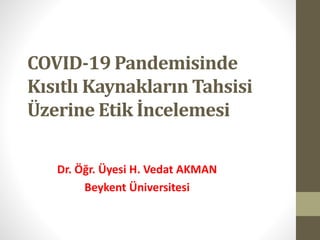 COVID-19 Pandemisinde
Kısıtlı Kaynakların Tahsisi
Üzerine Etik İncelemesi
Dr. Öğr. Üyesi H. Vedat AKMAN
Beykent Üniversitesi
 