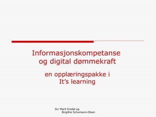 Informasjonskompetanse  og digital dømmekraft en opplæringspakke i It’s learning Siv Marit Ersdal og  Birgithe Schumann-Olsen 