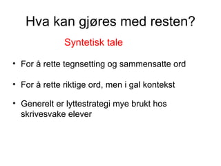 Hva kan gjøres med resten? Generelt er lyttestrategi mye brukt hos skrivesvake elever Syntetisk tale For å rette tegnsetting og sammensatte ord For å rette riktige ord, men i gal kontekst 