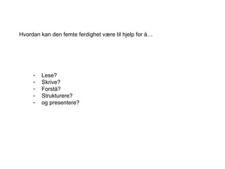 Lese?  Skrive? Forstå? Strukturere?  og presentere? Hvordan kan den femte ferdighet være til hjelp for å… 