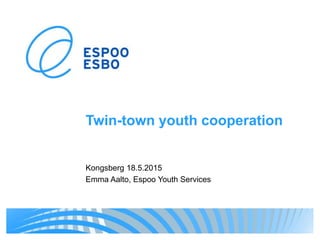 Twin-town youth cooperation
Kongsberg 18.5.2015
Emma Aalto, Espoo Youth Services
 