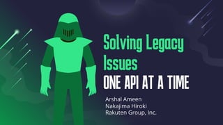 Solving Legacy
Issues
ONE API AT A TIME
Arshal Ameen
Nakajima Hiroki
Rakuten Group, Inc.
 