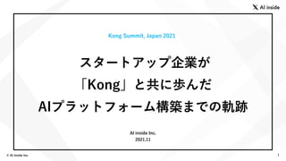© AI inside Inc. 1
Kong Summit, Japan 2021
スタートアップ企業が
「Kong」と共に歩んだ
AIプラットフォーム構築までの軌跡
AI inside Inc.
2021.11
 
