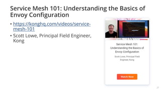 Service Mesh 101: Understanding the Basics of
Envoy Configuration
• https://konghq.com/videos/service-
mesh-101
• Scott Lowe, Principal Field Engineer,
Kong
27
 