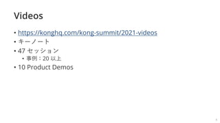 Videos
• https://konghq.com/kong-summit/2021-videos
• キーノート
• 47 セッション
• 事例：20 以上
• 10 Product Demos
4
 