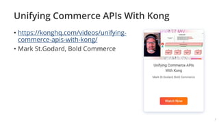 Unifying Commerce APIs With Kong
• https://konghq.com/videos/unifying-
commerce-apis-with-kong/
• Mark St.Godard, Bold Commerce
7
 