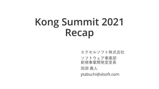 Kong Summit 2021
Recap
エクセルソフト株式会社
ソフトウェア事業部
新規事業開発室室長
田淵 義人
ytabuchi@xlsoft.com
 