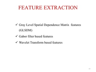  Gray Level Spatial Dependence Matrix features
(GLSDM)
 Gabor filter based features
 Wavelet Transform based features
FEATURE EXTRACTION
13
 