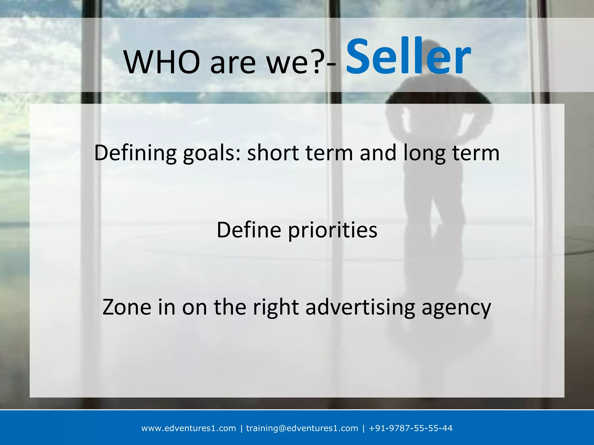 www.edventures1.com | training@edventures1.com | +91-9787-55-55-44
WHO are we?- Seller
Defining goals: short term and long term
Define priorities
Zone in on the right advertising agency
 