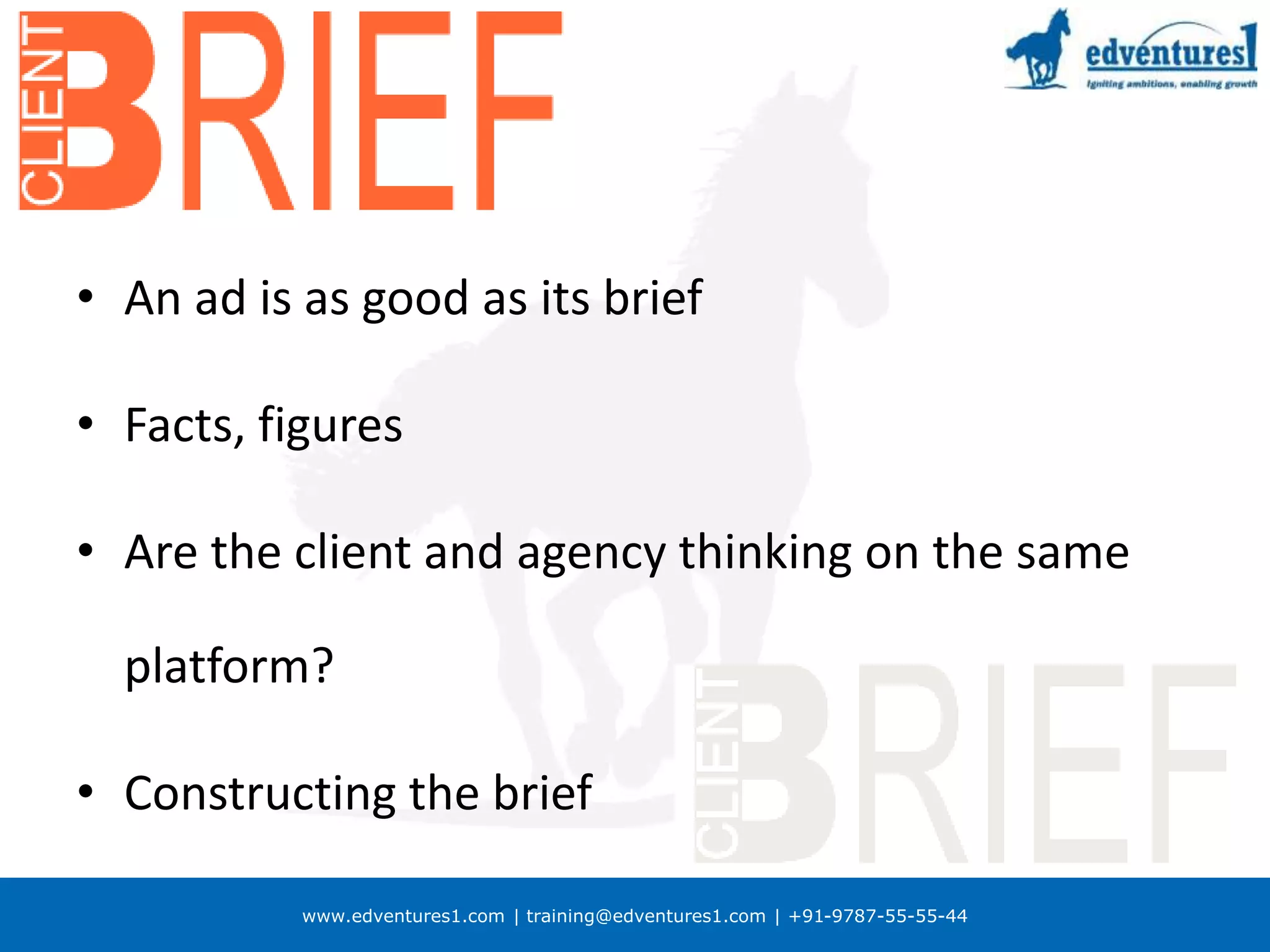www.edventures1.com | training@edventures1.com | +91-9787-55-55-44
• An ad is as good as its brief
• Facts, figures
• Are the client and agency thinking on the same
platform?
• Constructing the brief
 