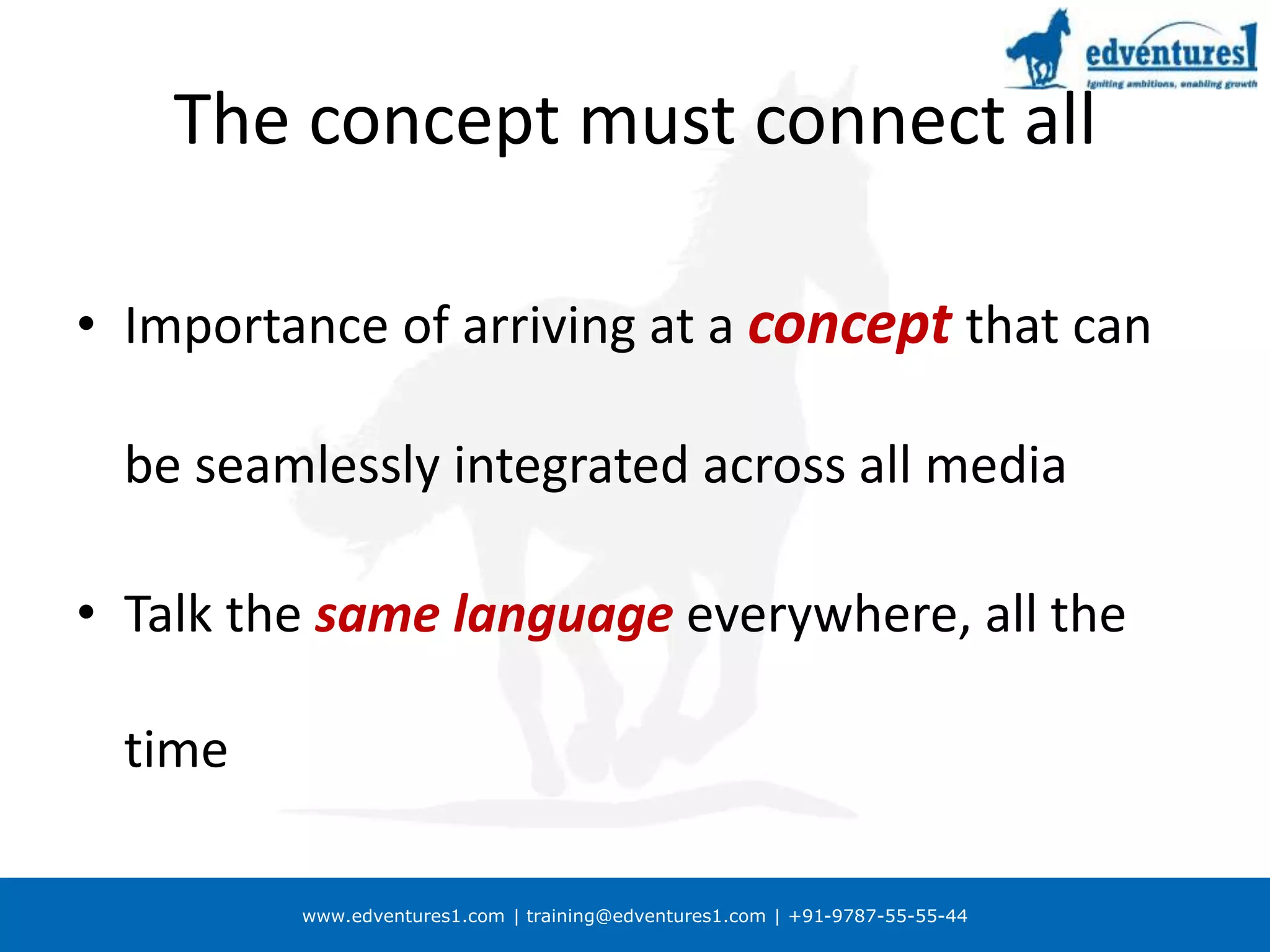 www.edventures1.com | training@edventures1.com | +91-9787-55-55-44
The concept must connect all
• Importance of arriving at a concept that can
be seamlessly integrated across all media
• Talk the same language everywhere, all the
time
 