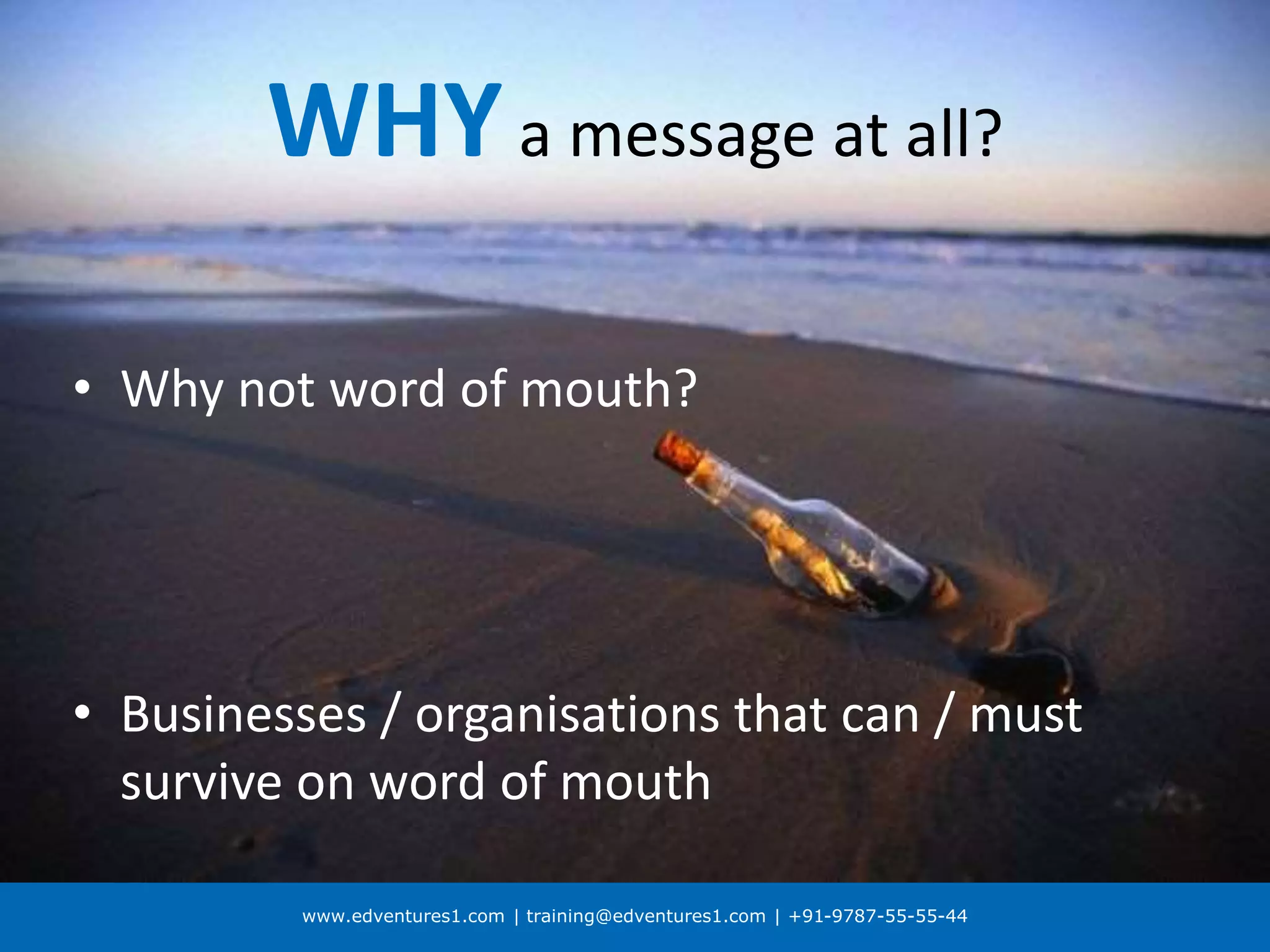 www.edventures1.com | training@edventures1.com | +91-9787-55-55-44
WHYa message at all?
• Why not word of mouth?
• Businesses / organisations that can / must
survive on word of mouth
 