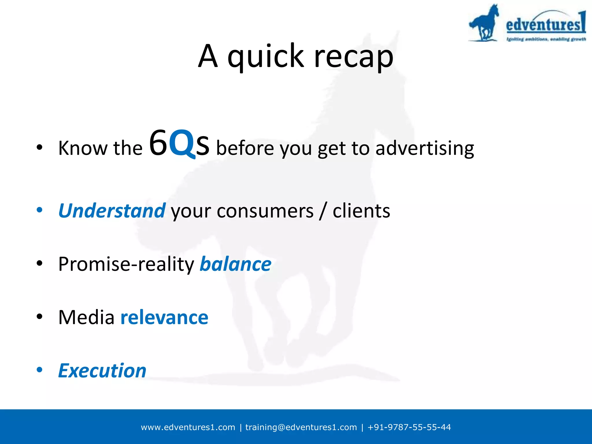 www.edventures1.com | training@edventures1.com | +91-9787-55-55-44
A quick recap
• Know the 6Qsbefore you get to advertising
• Understand your consumers / clients
• Promise-reality balance
• Media relevance
• Execution
 
