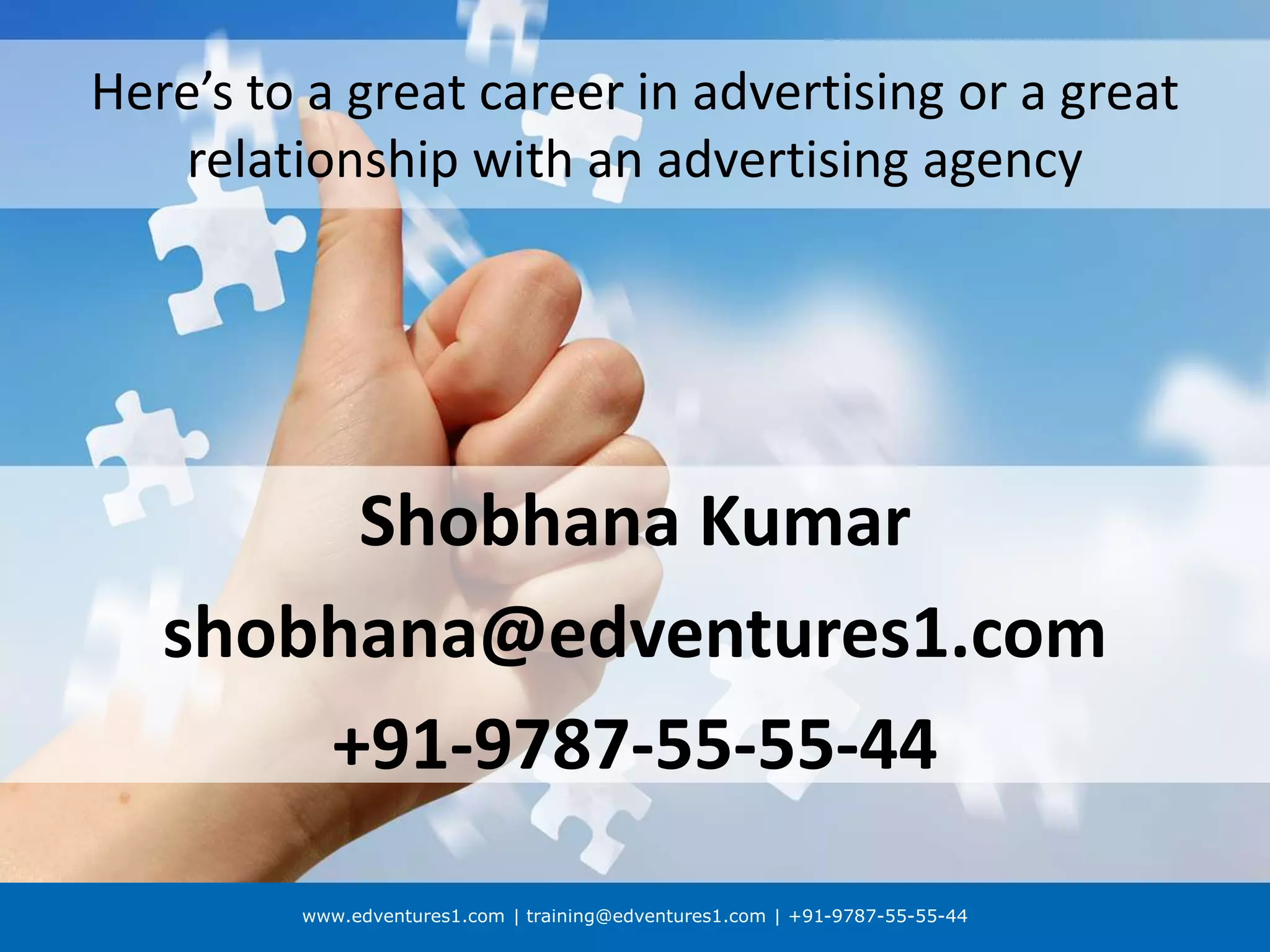 www.edventures1.com | training@edventures1.com | +91-9787-55-55-44
Here’s to a great career in advertising or a great
relationship with an advertising agency
Shobhana Kumar
shobhana@edventures1.com
+91-9787-55-55-44
 
