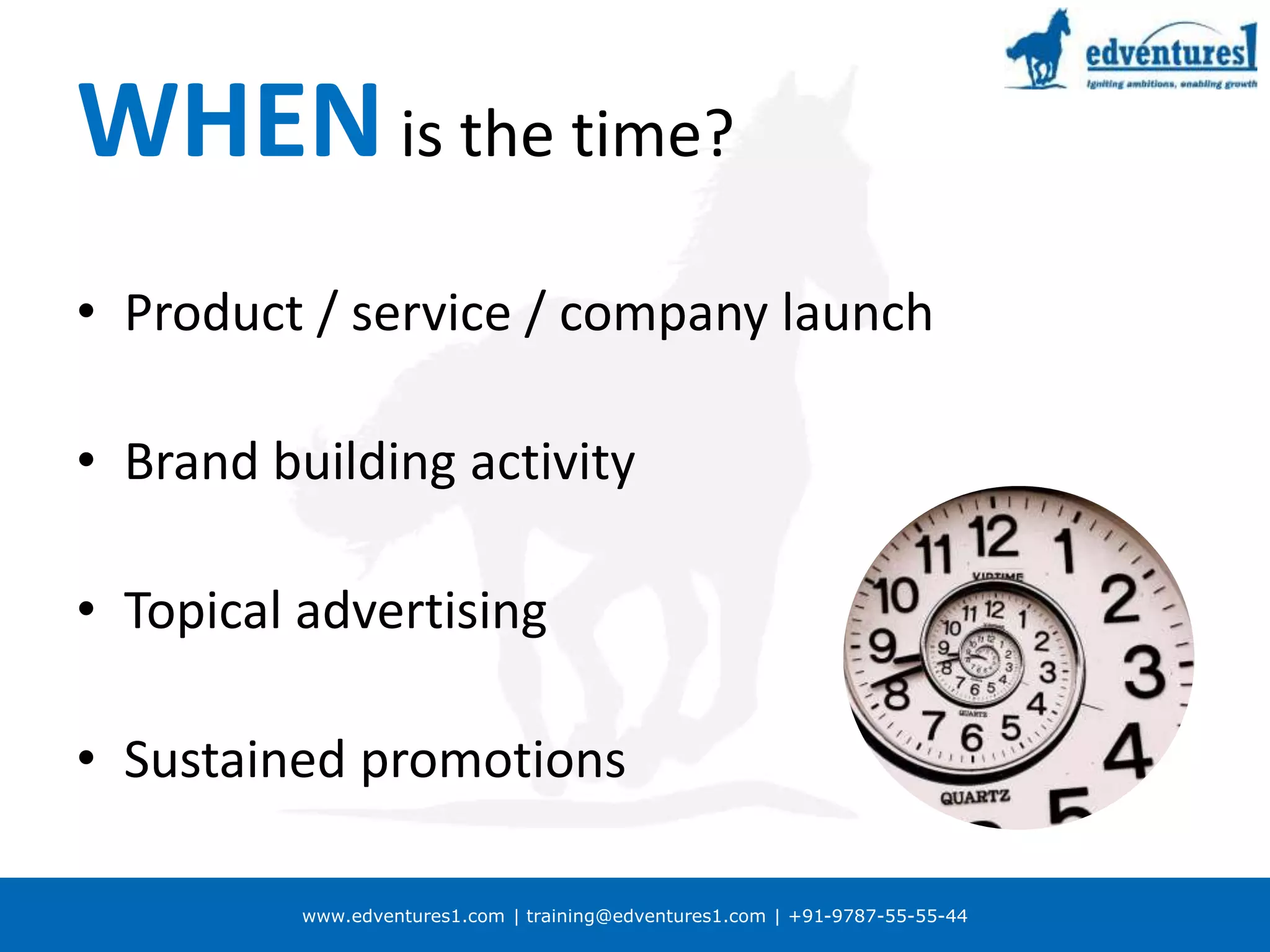 www.edventures1.com | training@edventures1.com | +91-9787-55-55-44
WHENis the time?
• Product / service / company launch
• Brand building activity
• Topical advertising
• Sustained promotions
 