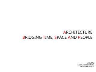 ARCHITECTURE
BRIDGING TIME, SPACE AND PEOPLE
M.MURALI
M.ARCH, MCGILL CANADA
MURALI ARCHITECTS
 