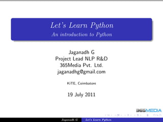 Let’s Learn Python
An introduction to Python


       Jaganadh G
 Project Lead NLP R&D
   365Media Pvt. Ltd.
  jaganadhg@gmail.com

       KiTE, Coimbatore


       19 July 2011



    Jaganadh G   Let’s Learn Python
 