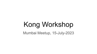 Kong Workshop
Mumbai Meetup, 15-July-2023
 