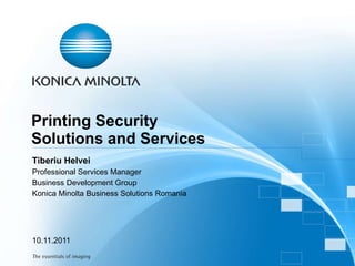 Printing Security  Solutions and Services  Tiberiu Helvei Professional Services Manager Business Development Group Konica Minolta Business Solutions Romania 10.11.2011 