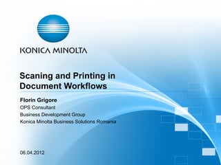 Scaning and Printing in
Document Workflows
Florin Grigore
OPS Consultant
Business Development Group
Konica Minolta Business Solutions Romania




06.04.2012
 