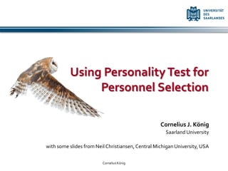 Using Personality Test for
               Personnel Selection

                                                   Cornelius J. König
                                                     Saarland University

with some slides from Neil Christiansen, Central Michigan University, USA

                         Cornelius König
 