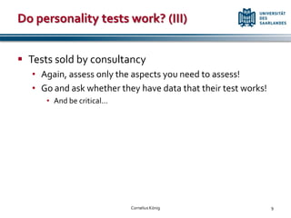 Do personality tests work? (III)


 Tests sold by consultancy
   • Again, assess only the aspects you need to assess!
   • Go and ask whether they have data that their test works!
      • And be critical…




                           Cornelius König                      9
 