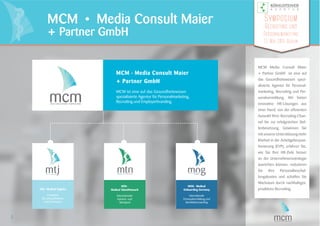 MCM · Media Consult Maier
+ Partner GmbH
MCM ist eine auf das Gesundheitswesen
spezialisierte Agentur für Personalmarketing,
Recruiting und Employerbranding.
MTJ · Medical TopJobs
Interaktive
Recruiting Plattform
und Community
MEDICAL TOPJOBS.DE
MTN ·
Medical TalentNetwork
Internationaler
Karriere- und
Talentpool
MEDICAL TALENT NETWORK
MOG · Medical
Onboarding Germany
Internationale
Personalvermittlung und
Kandidatencoaching
MCM Media Consult Maier
+ Partner GmbH ist eine auf
das Gesundheitswesen spezi-
alisierte Agentur für Personal-
marketing, Recruiting und Per-
sonalvermittlung. Wir bieten
innovative HR-Lösungen aus
einer Hand, von der efﬁzienten
Auswahl Ihrer Recruiting-Chan-
nel bis zur erfolgreichen Stel-
lenbesetzung. Gewinnen Sie
mit unserer Unterstützung mehr
Klarheit in der Arbeitgeberposi-
tionierung (EVP), erfahren Sie,
wie Sie Ihre HR-Ziele besser
an der Unternehmensstrategie
ausrichten können, reduzieren
Sie Ihre Personalbeschaf-
fungskosten und schaffen Sie
Wachstum durch nachhaltiges,
proaktives Recruiting.
6
MCM • Media Consult Maier
+ Partner GmbH
Symposium
Recruiting und
Personalmarketing
13. Mai 2015 Berlin
 