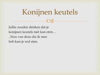 
Jullie zouden denken dat je
konijnen keutels niet kan eten…
..Nou van deze die ik mee
heb kun je wel eten.
Konijnen keutels
 