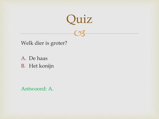 
Welk dier is groter?
A. De haas
B. Het konijn
Antwoord: A.
Quiz
 
