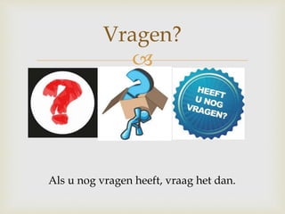 
Vragen?
Als u nog vragen heeft, vraag het dan.
 