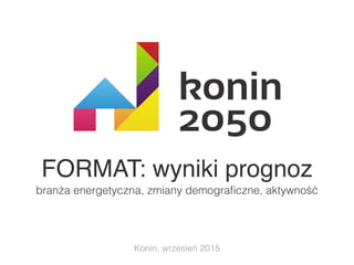 FORMAT: wyniki prognoz
branża energetyczna, zmiany demograﬁczne, aktywność
Konin, wrzesień 2015
 
