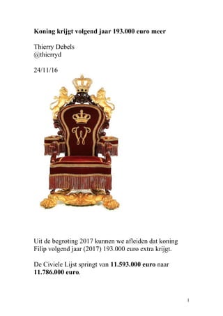 Koning krijgt volgend jaar 193.000 euro meer
Thierry Debels
@thierryd
24/11/16
Uit de begroting 2017 kunnen we afleiden dat koning
Filip volgend jaar (2017) 193.000 euro extra krijgt.
De Civiele Lijst springt van 11.593.000 euro naar
11.786.000 euro.
1
 