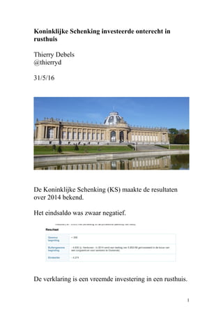 Koninklijke Schenking investeerde onterecht in
rusthuis
Thierry Debels
@thierryd
31/5/16
De Koninklijke Schenking (KS) maakte de resultaten
over 2014 bekend.
Het eindsaldo was zwaar negatief.
De verklaring is een vreemde investering in een rusthuis.
1
 