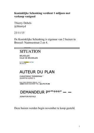 Koninklijke Schenking verdient 1 miljoen met
verkoop vastgoed
Thierry Debels
@thierryd
23/11/15
De Koninklijke Schenking is eigenaar van 2 huizen in
Brussel: Naamsestraat 2 en 4.
Deze huizen werden begin november te koop gesteld.
1
 