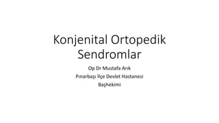 Konjenital Ortopedik
Sendromlar
Op Dr Mustafa Arık
Pınarbaşı İlçe Devlet Hastanesi
Başhekimi
 
