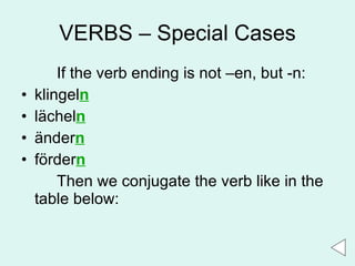 VERBS – Special Cases If the verb ending is not –en, but -n: klingel n lächel n änder n förder n Then we conjugate the verb like in the table below: 