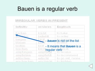 Bauen is a regular verb -   bauen  is not on the list - It means that  bauen  is a regular verb 