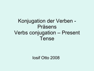 Konjugation der Verben - Pr äsens Verbs conjugation – Present Tense Iosif Otto 2008  