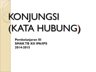 KONJUNGSIKONJUNGSI
(KATA HUBUNG(KATA HUBUNG))
Pembelanjaran III
SMAKTB XII IPA/IPS
2014-2015
 