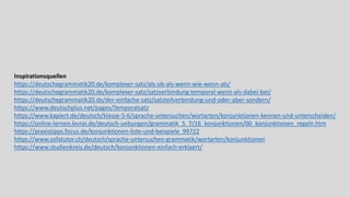 Inspirationsquellen
https://deutschegrammatik20.de/komplexer-satz/als-ob-als-wenn-wie-wenn-als/
https://deutschegrammatik20.de/komplexer-satz/satzverbindung-temporal-wenn-als-dabei-bei/
https://deutschegrammatik20.de/der-einfache-satz/satzteilverbindung-und-oder-aber-sondern/
https://www.deutschplus.net/pages/Temporalsatz
https://www.kapiert.de/deutsch/klasse-5-6/sprache-untersuchen/wortarten/konjunktionen-kennen-und-unterscheiden/
https://online-lernen.levrai.de/deutsch-uebungen/grammatik_5_7/16_konjunktionen/00_konjunktionen_regeln.htm
https://praxistipps.focus.de/konjunktionen-liste-und-beispiele_99722
https://www.sofatutor.ch/deutsch/sprache-untersuchen-grammatik/wortarten/konjunktionen
https://www.studienkreis.de/deutsch/konjunktionen-einfach-erklaert/
 